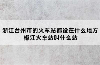 浙江台州市的火车站都设在什么地方 椒江火车站叫什么站